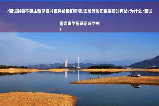 ?面试时要不要主动拿证书证件给他们看呢,还是等他们说要看时再给?为什么?面试需要看学历证明吗学生
?
