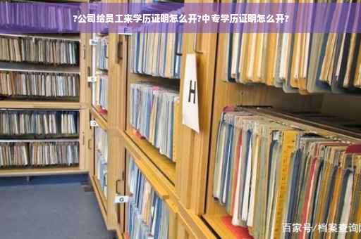 ?公司给员工来学历证明怎么开?中专学历证明怎么开?