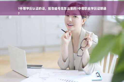 ?中等学历认证的话，报告编号是怎么来的?中等职业学历证明函
?