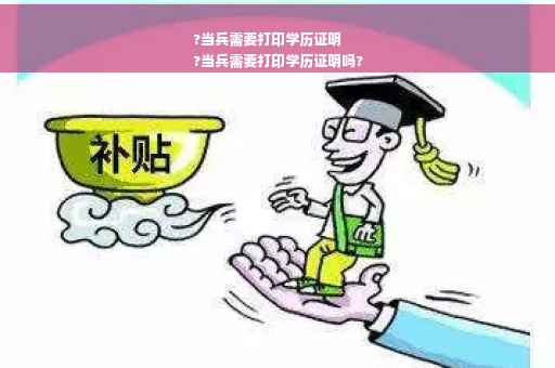 ?当兵需要打印学历证明
?当兵需要打印学历证明吗?