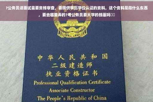 ?公务员进面试需要资格审查，要提供学历学位认证的资料，这个资料是指什么东西，要去哪里弄的?考公务员要大学的档案吗⚡️
