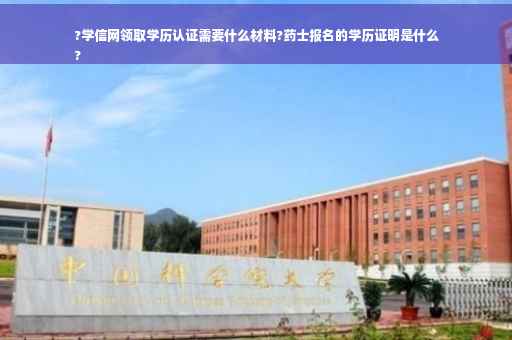 ?学信网领取学历认证需要什么材料?药士报名的学历证明是什么
?