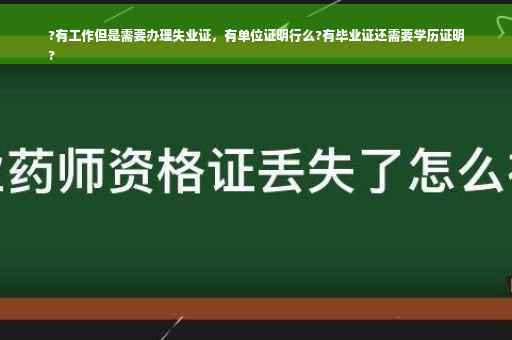 ?有工作但是需要办理失业证，有单位证明行么?有毕业证还需要学历证明
?