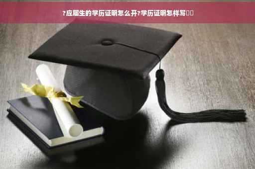 ?应届生的学历证明怎么开?学历证明怎样写⚡️