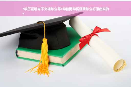 ?学历证明电子文裆怎么弄?学信网学历证明怎么打印出来的
?