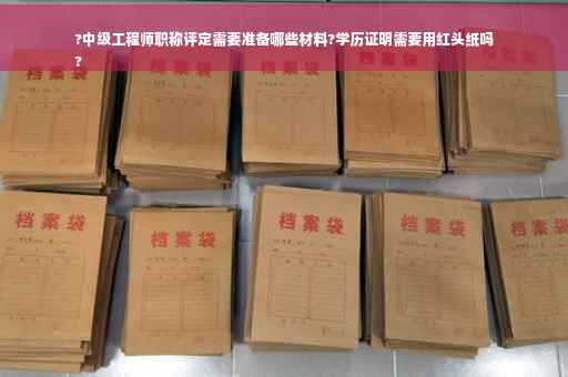?中级工程师职称评定需要准备哪些材料?学历证明需要用红头纸吗
?