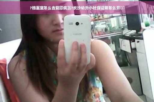 ?档案室怎么去复印病历?长沙幼升小社保证明怎么开⚡️