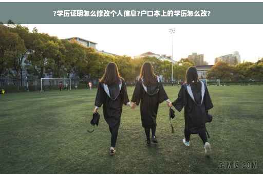 ?学历证明怎么修改个人信息?户口本上的学历怎么改?