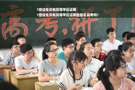 ?借读生没有同等学历证明
?借读生没有同等学历证明能报名高考吗?
