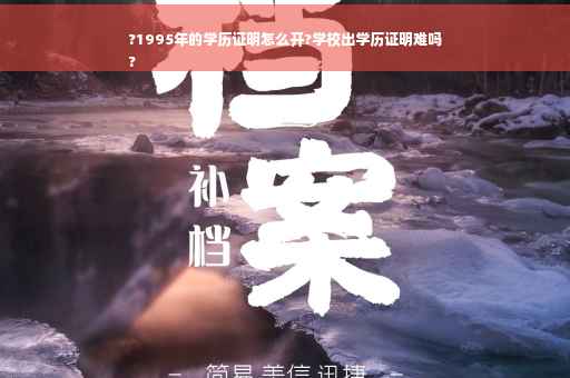 ?1995年的学历证明怎么开?学校出学历证明难吗
?