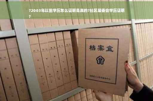 ?2003年以前学历怎么证明是真的?社区居委会学历证明
?
