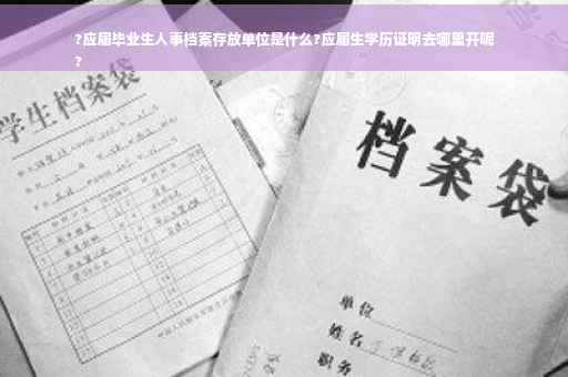 ?应届毕业生人事档案存放单位是什么?应届生学历证明去哪里开呢
?