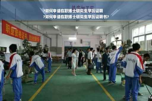 ?如何申请在职博士研究生学历证明
?如何申请在职博士研究生学历证明书?