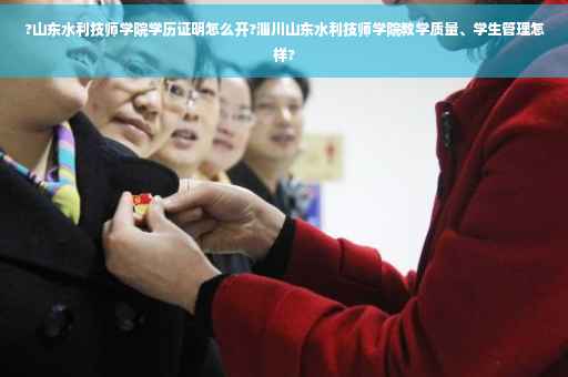 ?山东水利技师学院学历证明怎么开?淄川山东水利技师学院教学质量、学生管理怎样?