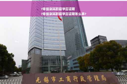 ?申报副高职称学历证明
?申报副高职称学历证明怎么弄?