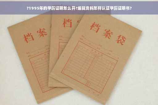 ?1995年的学历证明怎么开?编辑资料怎样认证学历证明书?