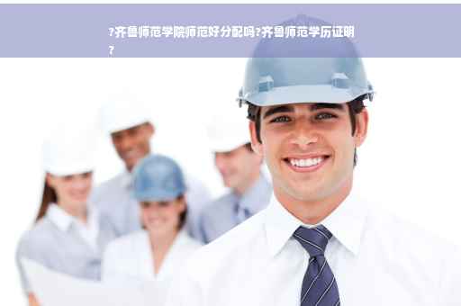 ?齐鲁师范学院师范好分配吗?齐鲁师范学历证明
?
