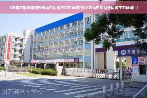 ?怎样才能获得或办理高中同等学力的证明?没上过高中如何开同等学力证明⚡️