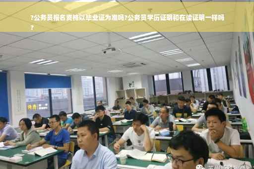 ?公务员报名资格以毕业证为准吗?公务员学历证明和在读证明一样吗
?