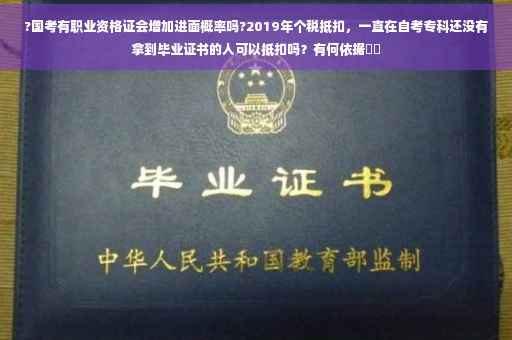 ?国考有职业资格证会增加进面概率吗?2019年个税抵扣，一直在自考专科还没有拿到毕业证书的人可以抵扣吗？有何依据⚡️
