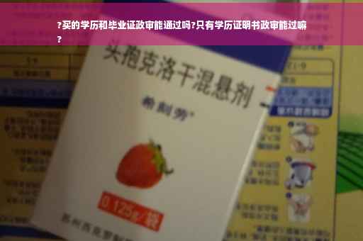 ?买的学历和毕业证政审能通过吗?只有学历证明书政审能过嘛
?
