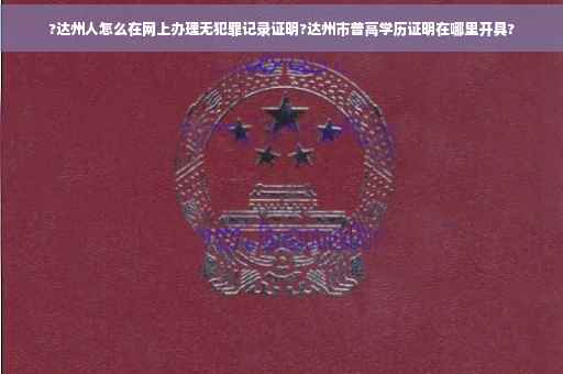 ?达州人怎么在网上办理无犯罪记录证明?达州市普高学历证明在哪里开具?