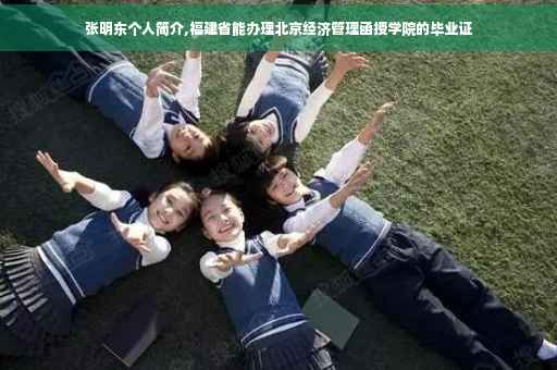 张明东个人简介,福建省能办理北京经济管理函授学院的毕业证 张明东个人简介,福建省能办理北京经济管理函授学院的毕业证