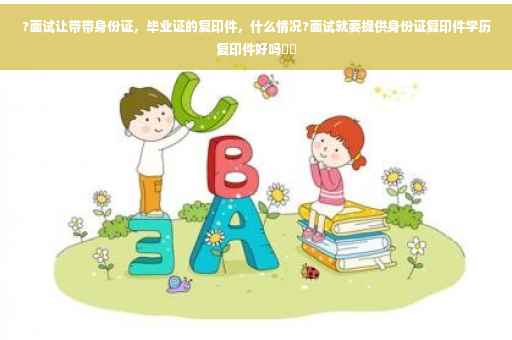 ?面试让带带身份证，毕业证的复印件，什么情况?面试就要提供身份证复印件学历复印件好吗⚡️