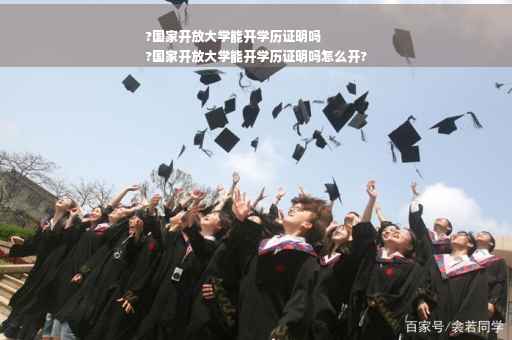 ?国家开放大学能开学历证明吗
?国家开放大学能开学历证明吗怎么开?