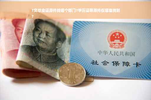 ?交毕业证原件找哪个部门?学历证明原件在哪查找到
?