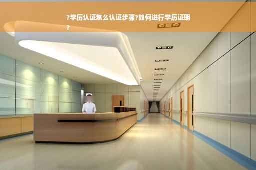 ?学历认证怎么认证步骤?如何进行学历证明
?