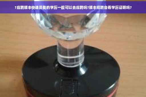 ?应聘顺丰快递员我的学历一般可以去应聘吗?顺丰招聘会看学历证明吗?