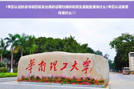 ?学历认证的证书验印机关出具的证明扫描件和招生录取底册是什么?学历认证表原件是什么⚡️