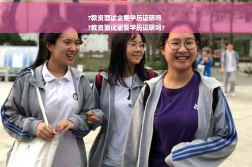 ?教资面试需要学历证明吗
?教资面试需要学历证明吗?