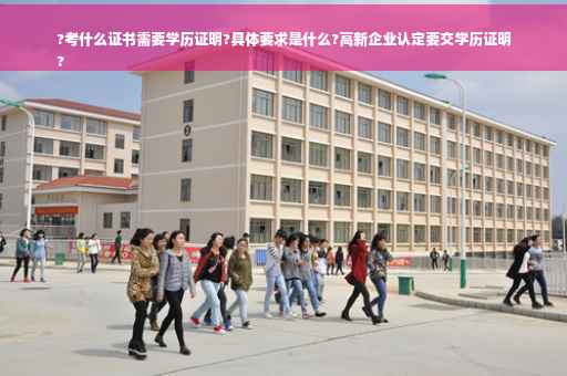 ?考什么证书需要学历证明?具体要求是什么?高新企业认定要交学历证明
?