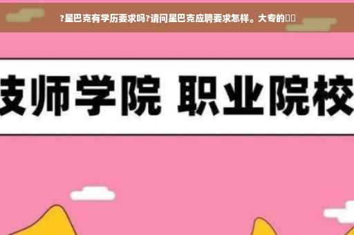 ?星巴克有学历要求吗?请问星巴克应聘要求怎样。大专的⚡️