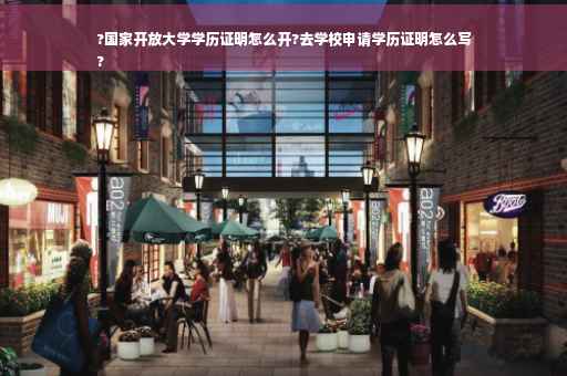 ?国家开放大学学历证明怎么开?去学校申请学历证明怎么写
?