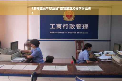 ?怎样查高中毕业证?去哪里查父母学历证明
?