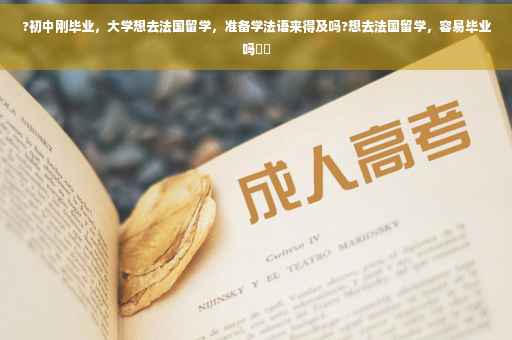 ?初中刚毕业，大学想去法国留学，准备学法语来得及吗?想去法国留学，容易毕业吗⚡️
