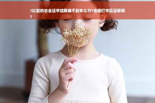 ?以前的毕业证学信网查不到怎么办?去哪打学历证明呢
?