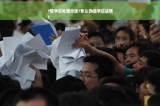 ?假学历处理方法?怎么伪造学历证明
?