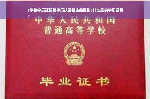 ?学校学历证明和学历认证报告的区别?什么是前学历证明
?
