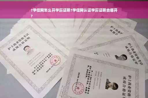 ?学信网怎么开学历证明?学信网认证学历证明去哪开
?