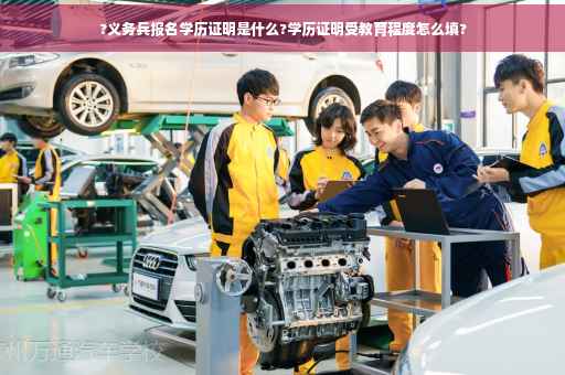 ?义务兵报名学历证明是什么?学历证明受教育程度怎么填?