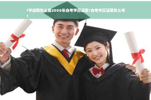 ?学信网怎么查2000年自考学历证明?自考学历证明怎么考
?