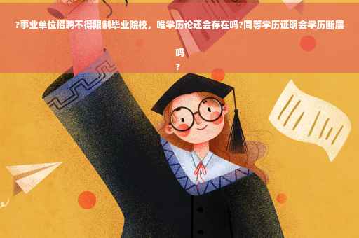 ?事业单位招聘不得限制毕业院校，唯学历论还会存在吗?同等学历证明会学历断层吗
?