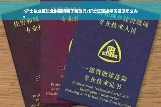 ?护士执业证毕业时间填错了能改吗?护士证更换学历证明怎么办
?