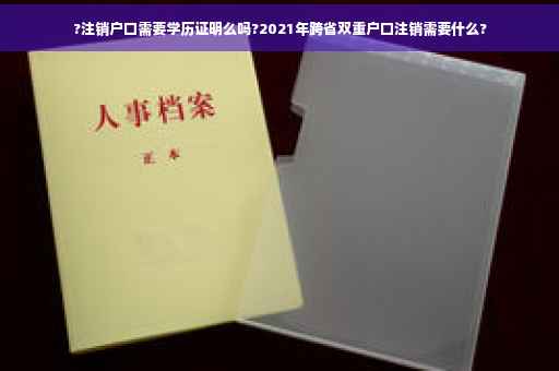 ?注销户口需要学历证明么吗?2021年跨省双重户口注销需要什么?