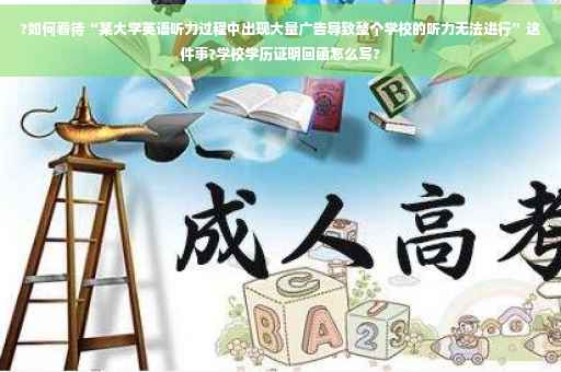 ?如何看待“某大学英语听力过程中出现大量广告导致整个学校的听力无法进行”这件事?学校学历证明回函怎么写? ?如何看待“某大学英语听力过程中出现大量广告导致整个学校的听力无法进行”这件事?学校学历证明回函怎么写?