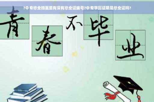 ?中专毕业档案里有没有毕业证编号?中专学历证明是毕业证吗?
